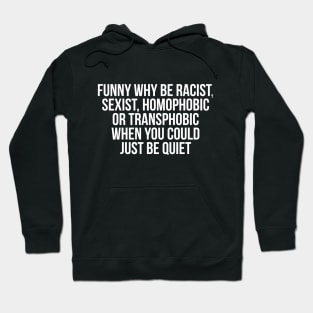 Funny Why Be Racist, Sexist, Homophobic or Transphobic When You Could Just Be Quiet Hoodie